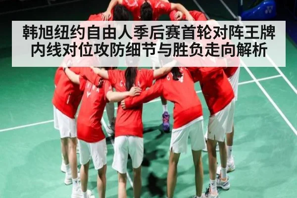 韩旭纽约自由人季后赛首轮对阵王牌 内线对位攻防细节与胜负走向解析（www.c7c7.app）
