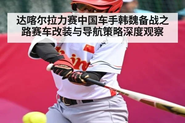 达喀尔拉力赛中国车手韩魏备战之路赛车改装与导航策略深度观察（www.c7c7.app）