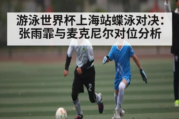 游泳世界杯上海站蝶泳对决：张雨霏与麦克尼尔对位分析（www.c7c7.app）