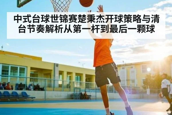 中式台球世锦赛楚秉杰开球策略与清台节奏解析从第一杆到最后一颗球（www.c7c7.app）