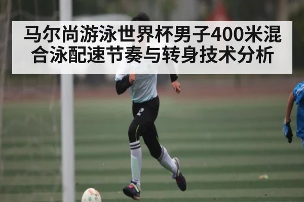 马尔尚游泳世界杯男子400米混合泳配速节奏与转身技术分析