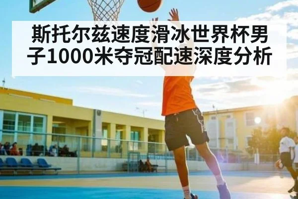 斯托尔兹速度滑冰世界杯男子1000米夺冠配速深度分析(c7c7.app)